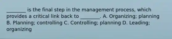 ________ is the final step in the management process, which provides a critical link back to ________. A. Organizing; planning B. Planning; controlling C. Controlling; planning D. Leading; organizing