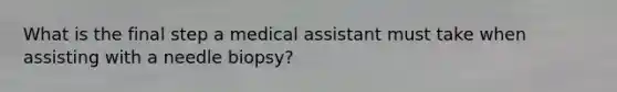 What is the final step a medical assistant must take when assisting with a needle biopsy?