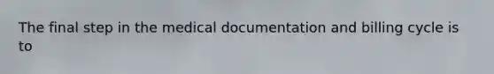 The final step in the medical documentation and billing cycle is to