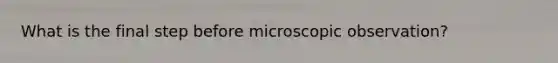 What is the final step before microscopic observation?