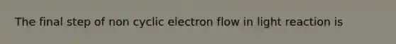 The final step of non cyclic electron flow in light reaction is