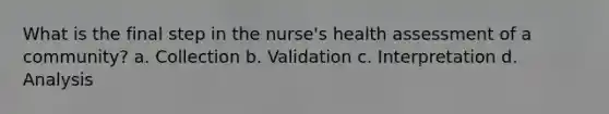 What is the final step in the nurse's health assessment of a community? a. Collection b. Validation c. Interpretation d. Analysis