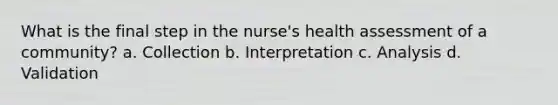 What is the final step in the nurse's health assessment of a community? a. Collection b. Interpretation c. Analysis d. Validation