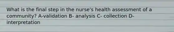 What is the final step in the nurse's health assessment of a community? A-validation B- analysis C- collection D- interpretation