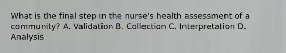 What is the final step in the nurse's health assessment of a community? A. Validation B. Collection C. Interpretation D. Analysis