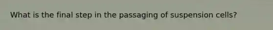 What is the final step in the passaging of suspension cells?