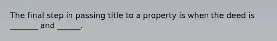 The final step in passing title to a property is when the deed is _______ and ______.