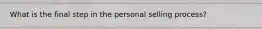 What is the final step in the personal selling process?