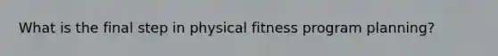 What is the final step in physical fitness program planning?