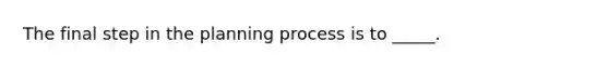 The final step in the planning process is to _____.