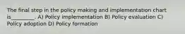 The final step in the policy making and implementation chart is_________. A) Policy implementation B) Policy evaluation C) Policy adoption D) Policy formation
