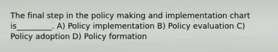 The final step in the policy making and implementation chart is_________. A) Policy implementation B) Policy evaluation C) Policy adoption D) Policy formation