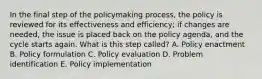 In the final step of the policymaking process, the policy is reviewed for its effectiveness and efficiency; if changes are needed, the issue is placed back on the policy agenda, and the cycle starts again. What is this step called? A. Policy enactment B. Policy formulation C. Policy evaluation D. Problem identification E. Policy implementation