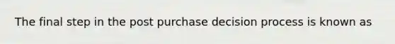 The final step in the post purchase decision process is known as