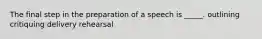 The final step in the preparation of a speech is _____. outlining critiquing delivery rehearsal