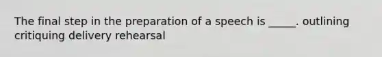 The final step in the preparation of a speech is _____. outlining critiquing delivery rehearsal