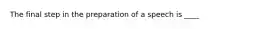 The final step in the preparation of a speech is ____