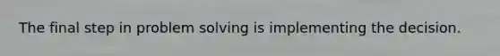 The final step in problem solving is implementing the decision.