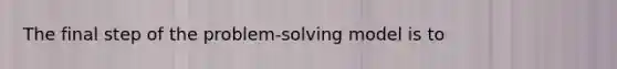 The final step of the problem-solving model is to