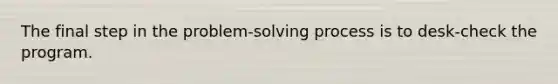 The final step in the problem-solving process is to desk-check the program.