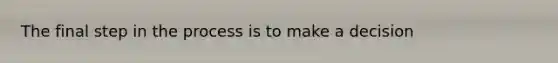 The final step in the process is to make a decision