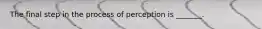 The final step in the process of perception is​ _______.