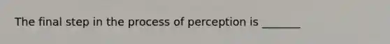 The final step in the process of perception is​ _______