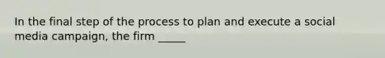 In the final step of the process to plan and execute a social media campaign, the firm _____