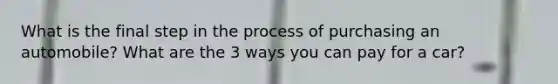 What is the final step in the process of purchasing an automobile? What are the 3 ways you can pay for a car?