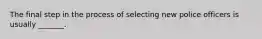 The final step in the process of selecting new police officers is usually _______.