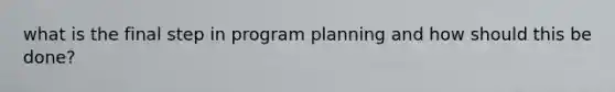 what is the final step in program planning and how should this be done?