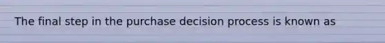 The final step in the purchase decision process is known as