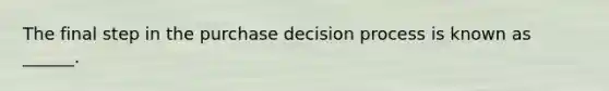 The final step in the purchase decision process is known as ______.