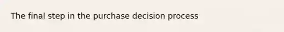 The final step in the purchase decision process