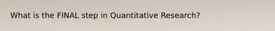 What is the FINAL step in Quantitative Research?