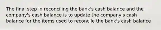 The final step in reconciling the bank's cash balance and the company's cash balance is to update the company's cash balance for the items used to reconcile the bank's cash balance