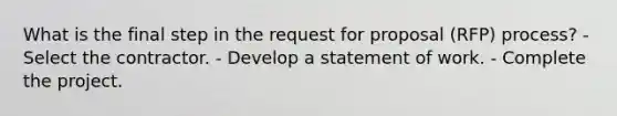 What is the final step in the request for proposal (RFP) process? - Select the contractor. - Develop a statement of work. - Complete the project.