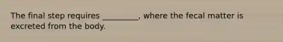 The final step requires _________, where the fecal matter is excreted from the body.