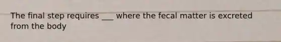 The final step requires ___ where the fecal matter is excreted from the body