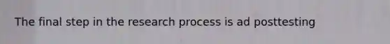 The final step in the research process is ad posttesting