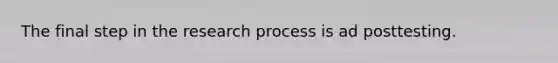 The final step in the research process is ad posttesting.