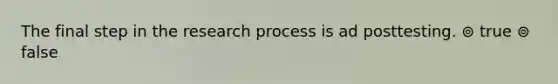 The final step in the research process is ad posttesting. ⊚ true ⊚ false