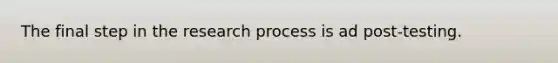 The final step in the research process is ad post-testing.