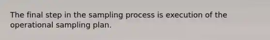 The final step in the sampling process is execution of the operational sampling plan.