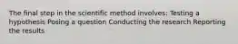 The final step in the scientific method involves: Testing a hypothesis Posing a question Conducting the research Reporting the results