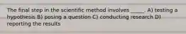 The final step in the scientific method involves _____. A) testing a hypothesis B) posing a question C) conducting research D) reporting the results