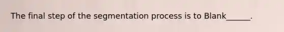 The final step of the segmentation process is to Blank______.