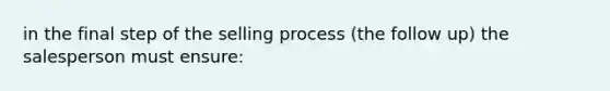 in the final step of the selling process (the follow up) the salesperson must ensure: