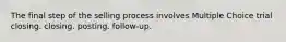 The final step of the selling process involves Multiple Choice trial closing. closing. posting. follow-up.