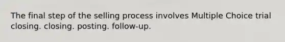 The final step of the selling process involves Multiple Choice trial closing. closing. posting. follow-up.